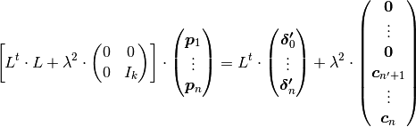 \left[
  L^t \cdot L + \lambda^2 \cdot
  \left(
    \begin{matrix}
      0 & 0 \\
      0 & I_k
    \end{matrix}
  \right)
\right]
\cdot
\left(
  \begin{matrix}
    \boldsymbol{p}_1 \\
    \vdots \\
    \boldsymbol{p}_n
  \end{matrix}
\right)
=
L^t \cdot
\left(
  \begin{matrix}
    \boldsymbol{\delta'}_0 \\
    \vdots \\
    \boldsymbol{\delta'}_n
  \end{matrix}
\right)
+ \lambda^2 \cdot
\left(
  \begin{matrix}
    \boldsymbol{0} \\
    \vdots \\
    \boldsymbol{0} \\
    \boldsymbol{c}_{n'+1} \\
    \vdots \\
    \boldsymbol{c}_n
  \end{matrix}
\right)