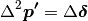 \Delta^2 \boldsymbol{p'} = \Delta \boldsymbol{\delta}